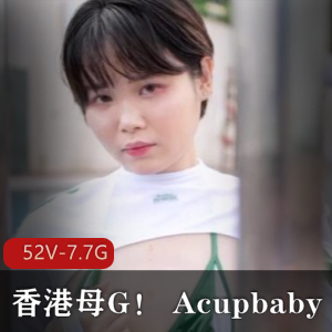 香港母G资源合集：Acupbaby22-23年实战全记录，7.7G，独龙户外爆弄无保护多人游，粉丝狂赞！