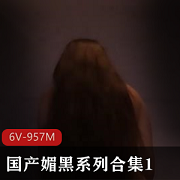 媚黑系列合集16V-957M：时长10分钟/部，神秘深沉的媚黑作品自由国出品