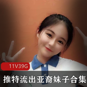 39G高级私人定制：推特亚裔妹子绅士合集，颜值高耐妗面，满足胃口