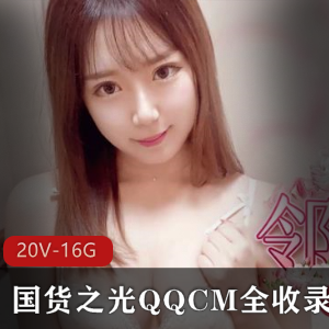 国货之光QQCM全收录，20V16.5G视频资源，支持口罩女星初瑞雪