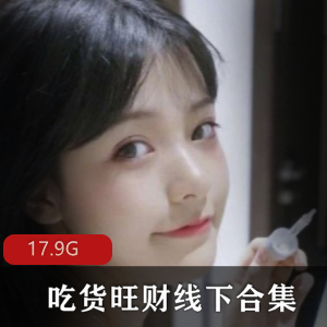 网红快手甜美吃货旺财线下合集17.9G，魅力无限，快来体验！